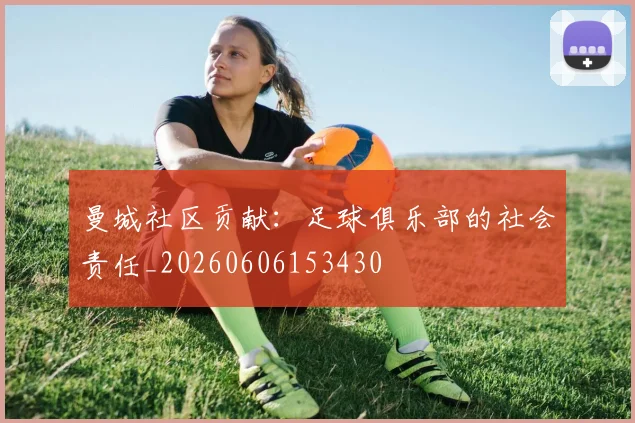 曼城社区贡献：足球俱乐部的社会责任_20260606153430