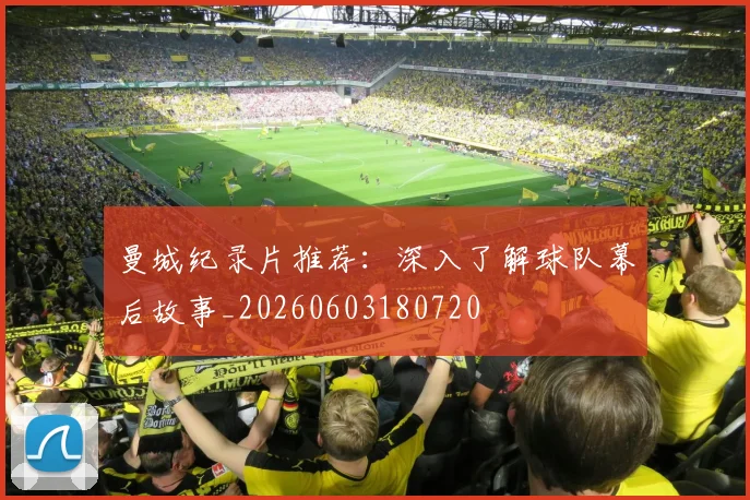 曼城纪录片推荐：深入了解球队幕后故事_20260603180720