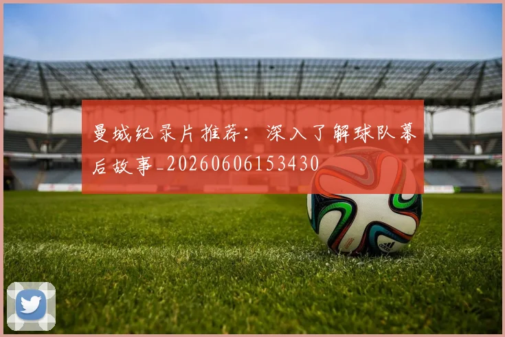 曼城纪录片推荐：深入了解球队幕后故事_20260606153430