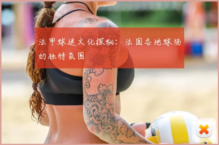 法甲球迷文化探秘：法国各地球场的独特氛围