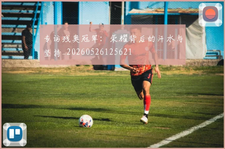 专访残奥冠军：荣耀背后的汗水与坚持_20260526125621