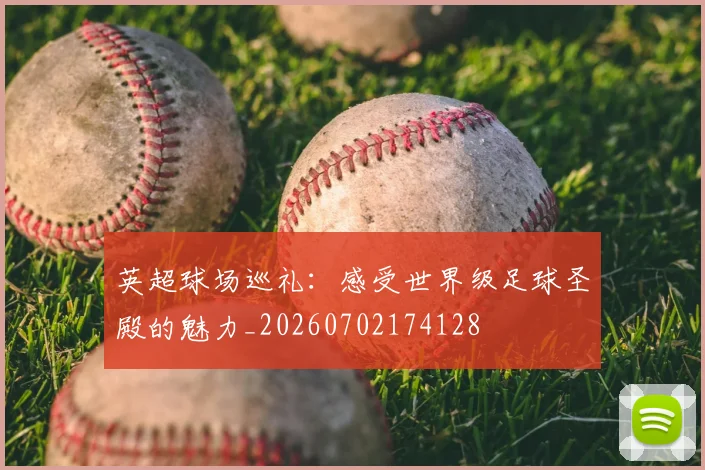 英超球场巡礼：感受世界级足球圣殿的魅力_20260702174128