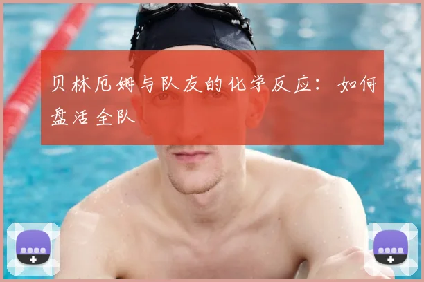 贝林厄姆与队友的化学反应：如何盘活全队