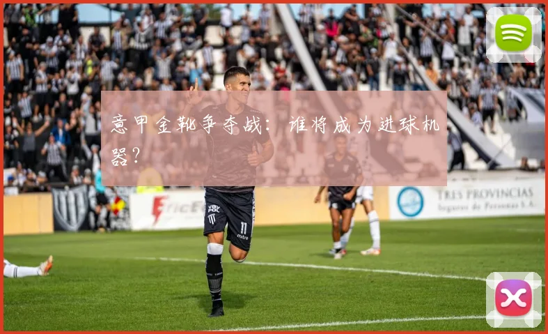 意甲金靴争夺战：谁将成为进球机器？