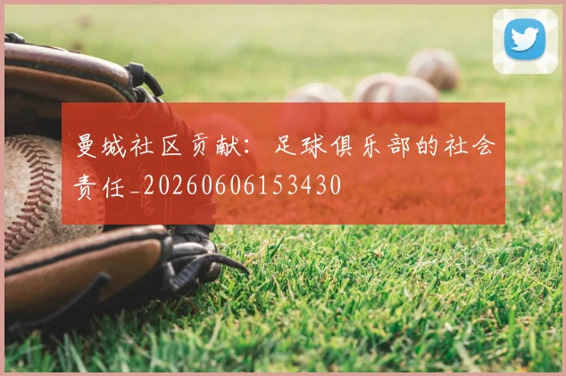 曼城社区贡献：足球俱乐部的社会责任_20260606153430