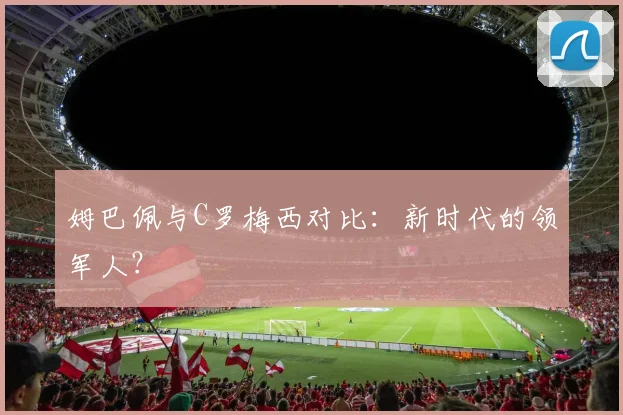 姆巴佩与C罗梅西对比：新时代的领军人？