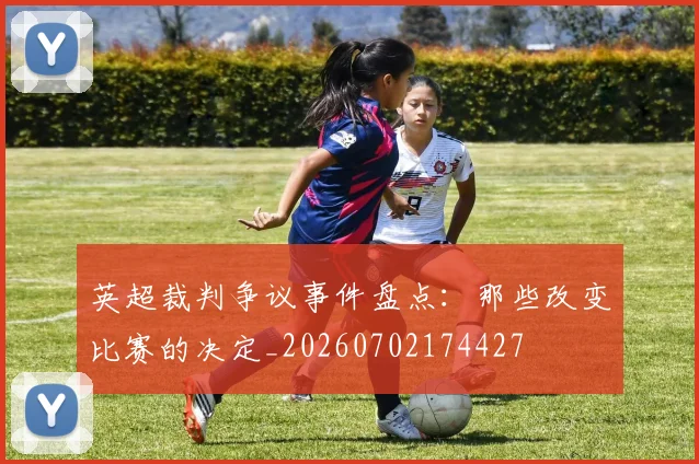 英超裁判争议事件盘点:那些改变比赛的决定_20260702174427