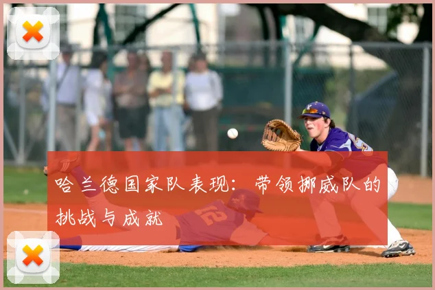 哈兰德国家队表现:带领挪威队的挑战与成就